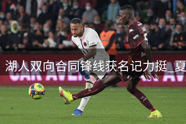 湖人双向合同锋线获名记力挺 夏联17+3悍将或跻身轮换阵容