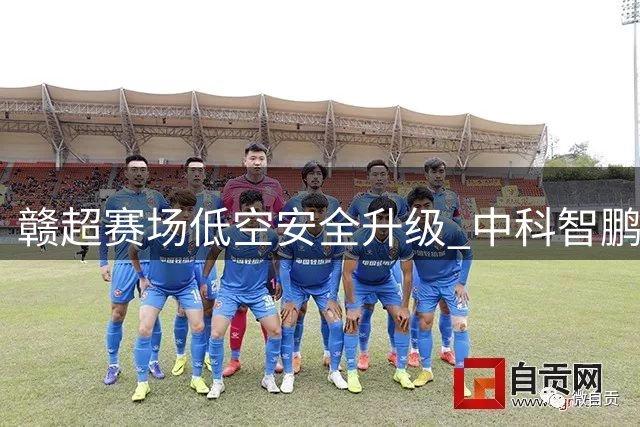 赣超赛场低空安全升级 中科智鹏护航近2万观众